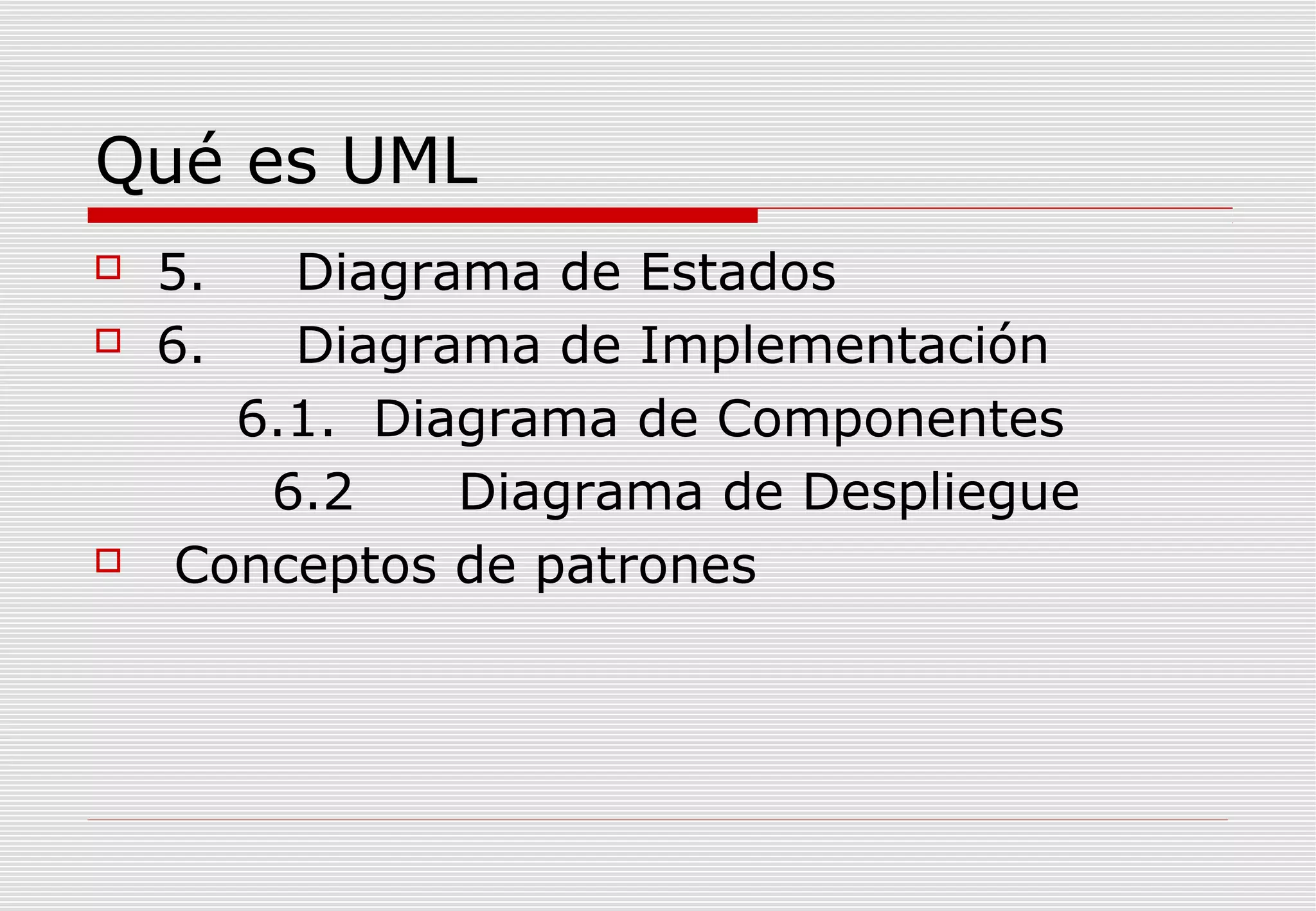 Qué es UML





5.
6.

Diagrama de Estados
Diagrama de Implementación
6.1. Diagrama de Componentes
6.2
Diagrama de Despliegue
Conceptos de patrones

 