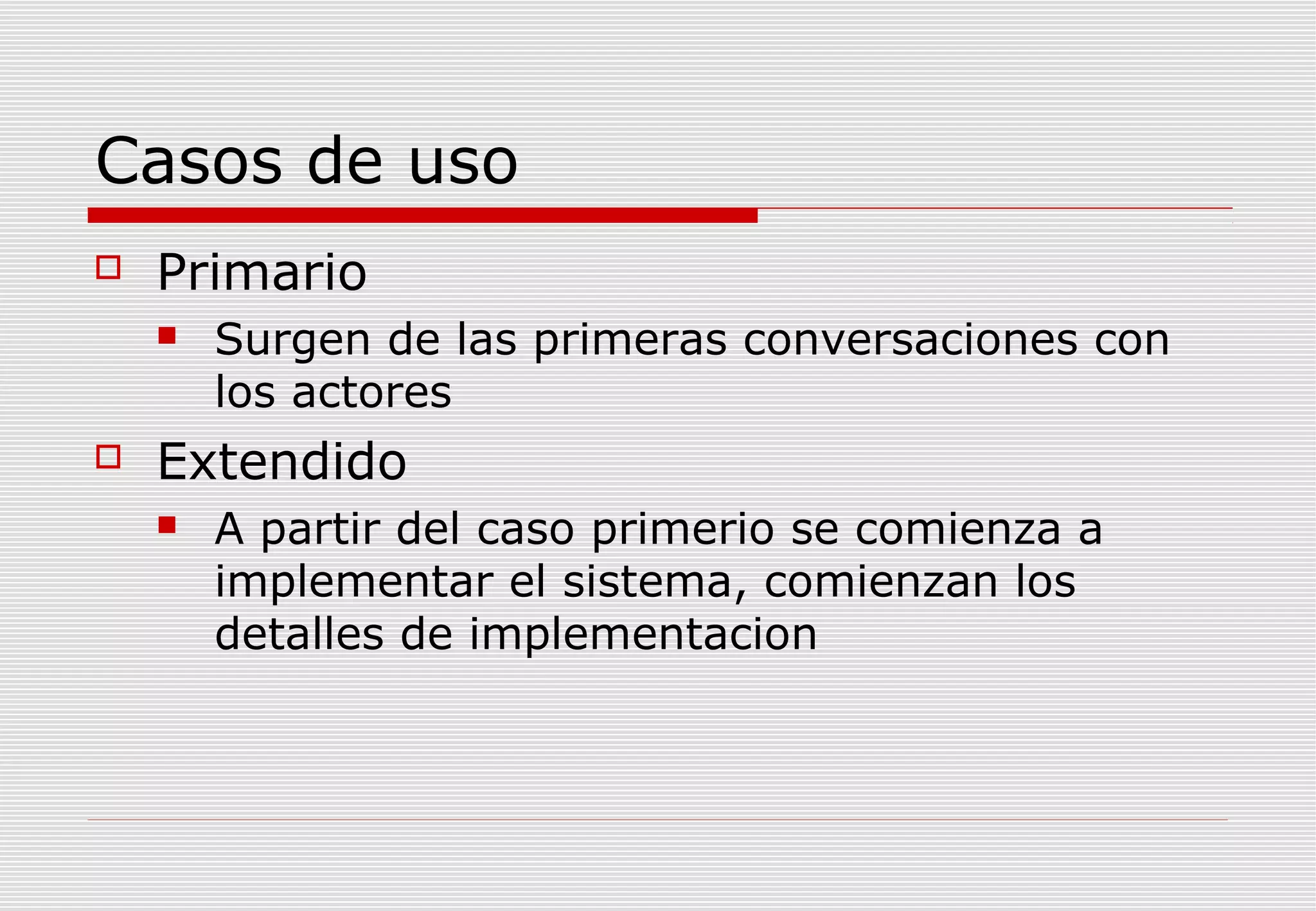 Casos de uso


Primario




Surgen de las primeras conversaciones con
los actores

Extendido


A partir del caso primerio se comienza a
implementar el sistema, comienzan los
detalles de implementacion

 