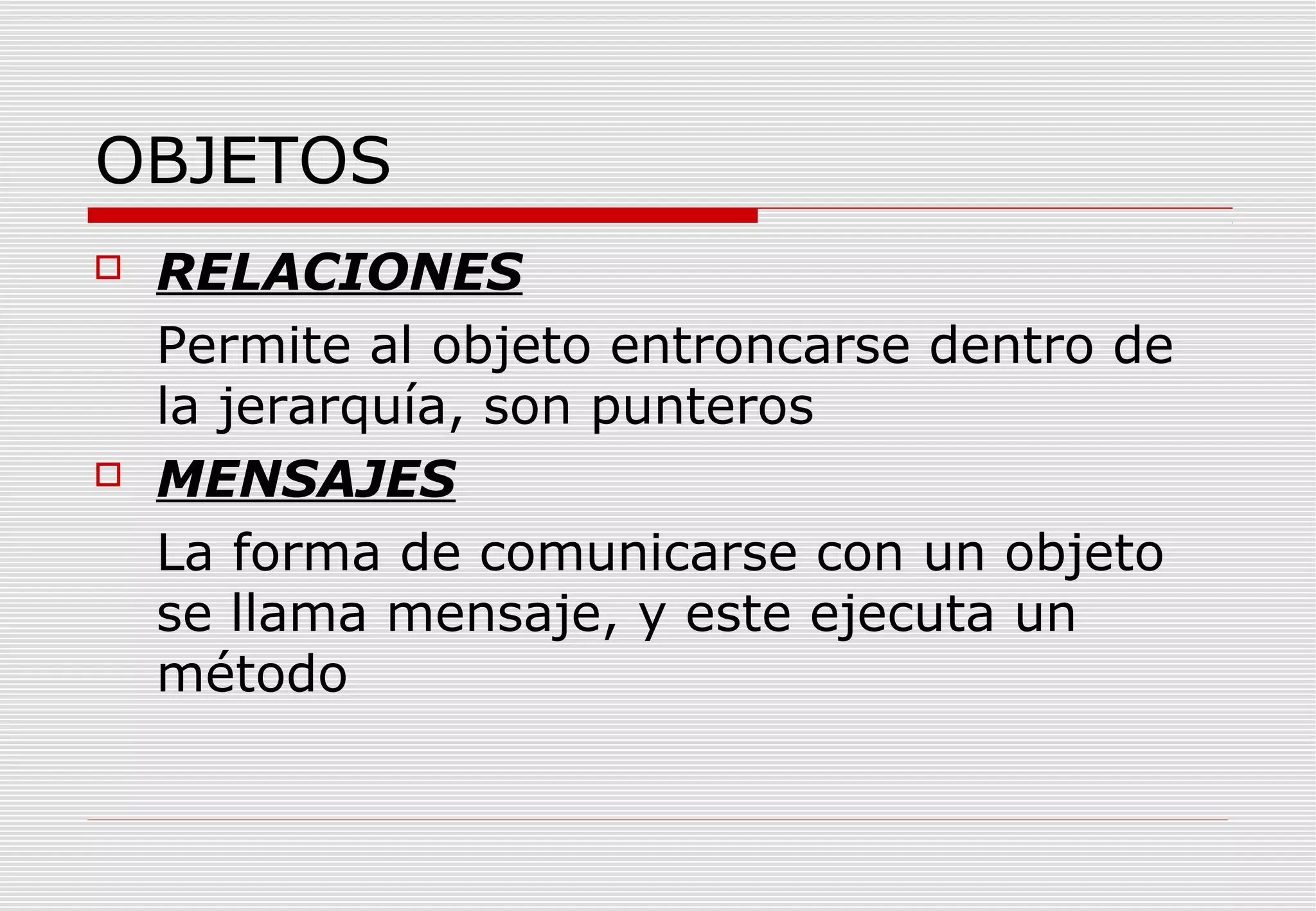 OBJETOS




RELACIONES
Permite al objeto entroncarse dentro de
la jerarquía, son punteros
MENSAJES
La forma de comunicarse con un objeto
se llama mensaje, y este ejecuta un
método

 
