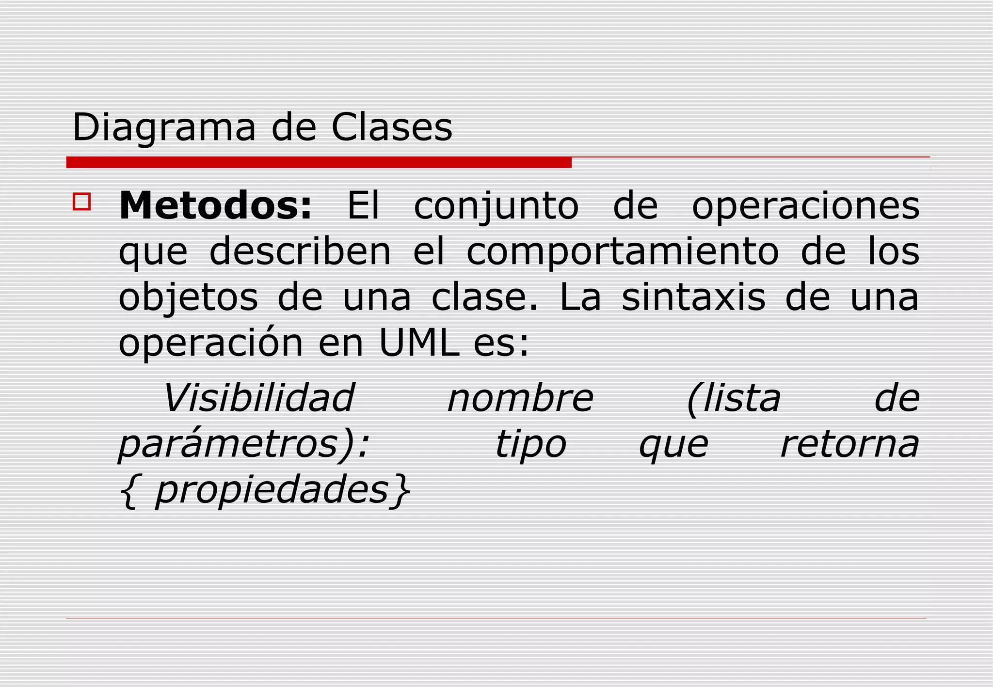 Diagrama de Clases


Metodos: El conjunto de operaciones
que describen el comportamiento de los
objetos de una clase. La sintaxis de una
operación en UML es:
Visibilidad
nombre
(lista
de
parámetros):
tipo
que
retorna
{ propiedades}

 
