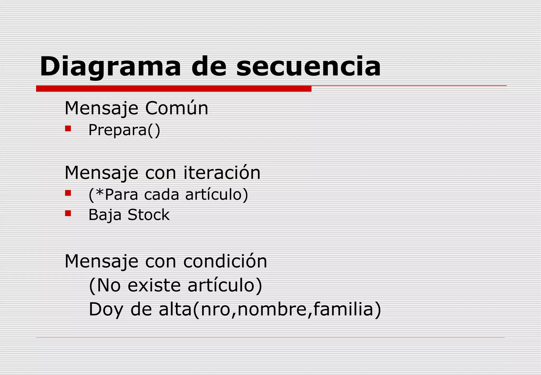 Diagrama de secuencia
Mensaje Común


Prepara()

Mensaje con iteración



(*Para cada artículo)
Baja Stock

Mensaje con condición
(No existe artículo)
Doy de alta(nro,nombre,familia)

 