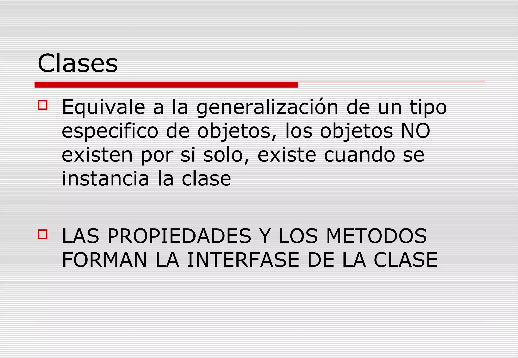 Clases


Equivale a la generalización de un tipo
especifico de objetos, los objetos NO
existen por si solo, existe cuando se
instancia la clase



LAS PROPIEDADES Y LOS METODOS
FORMAN LA INTERFASE DE LA CLASE

 