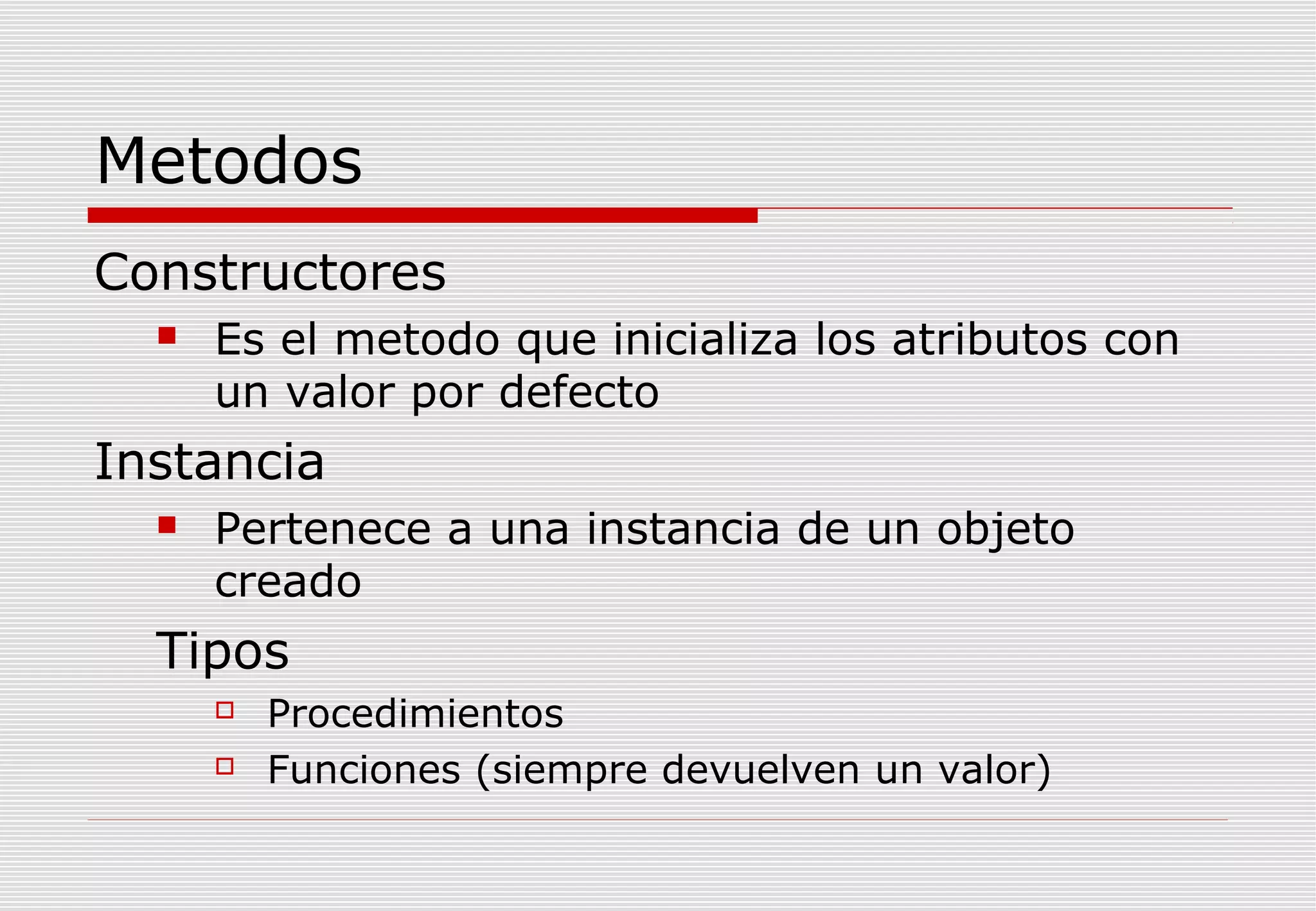 Metodos
Constructores


Es el metodo que inicializa los atributos con
un valor por defecto

Instancia


Pertenece a una instancia de un objeto
creado

Tipos



Procedimientos
Funciones (siempre devuelven un valor)

 