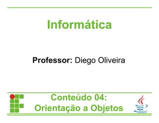 Informática
Conteúdo 04:
Orientação a Objetos
Professor: Diego Oliveira
 