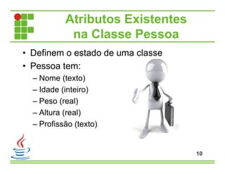 • Definem o estado de uma classe
• Pessoa tem:
– Nome (texto)
– Idade (inteiro)
– Peso (real)
– Altura (real)
– Profissão (texto)
Atributos Existentes
na Classe Pessoa
10
 
