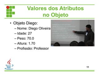 Valores dos Atributos
no Objeto
• Objeto Diego:
– Nome: Diego Oliveira
– Idade: 27
– Peso: 70.0
– Altura: 1.70
– Profissão: Professor
11
 