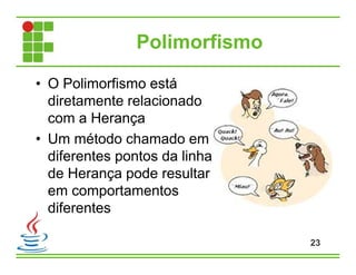 Polimorfismo
• O Polimorfismo está
diretamente relacionado
com a Herança
• Um método chamado em
diferentes pontos da linha
de Herança pode resultar
em comportamentos
diferentes
23
 