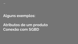 Alguns exemplos:
Atributos de um produto
Conexão com SGBD
 