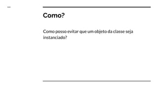 Como?
Como posso evitar que um objeto da classe seja
instanciado?
 