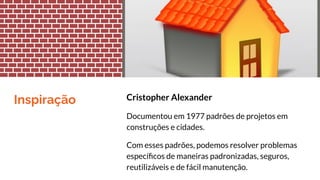 Inspiração Cristopher Alexander
Documentou em 1977 padrões de projetos em
construções e cidades.
Com esses padrões, podemos resolver problemas
especíﬁcos de maneiras padronizadas, seguros,
reutilizáveis e de fácil manutenção.
 