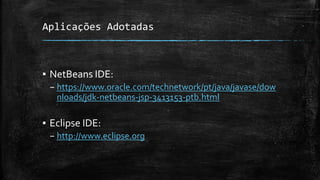 Aplicações Adotadas
▪ NetBeans IDE:
– https://www.oracle.com/technetwork/pt/java/javase/dow
nloads/jdk-netbeans-jsp-3413153-ptb.html
▪ Eclipse IDE:
– http://www.eclipse.org
 