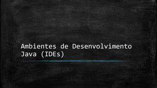 Ambientes de Desenvolvimento
Java (IDEs)
 