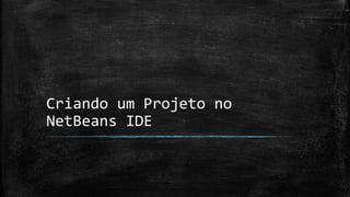 Criando um Projeto no
NetBeans IDE
 
