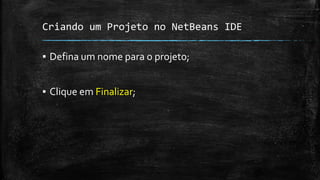 Criando um Projeto no NetBeans IDE
▪ Defina um nome para o projeto;
▪ Clique em Finalizar;
 