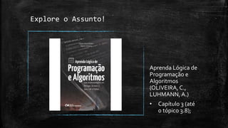 Explore o Assunto!
Aprenda Lógica de
Programação e
Algoritmos
(OLIVEIRA,C.,
LUHMANN, A.)
• Capítulo 3 (até
o tópico 3.8);
 