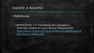Explore o Assunto!
▪ Referências
– MANSOOUR, I. H. Paradigmas de Linguagens I.
[Internet]. [citado em 2014 Feb 04]. Disponível em:
https://www.inf.pucrs.br/~gustavo/disciplinas/pli/material
/paradigmas-aula12.pdf.
 