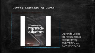 Livros Adotados no Curso
Aprenda Lógica
de Programação
e Algoritmos
(OLIVEIRA, C.,
LUHMANN, A.)
 