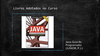 Livros Adotados no Curso
Java: Guia do
Programador
(JUNIOR, P. J.)
 