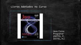Livros Adotados no Curso
Java: Como
Programar
(DEITEL, P.,
DEITEL, H.)
 