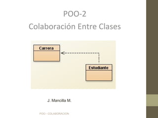POO - COLABORACION
POO-2
Colaboración Entre Clases
J. Mancilla M.
 