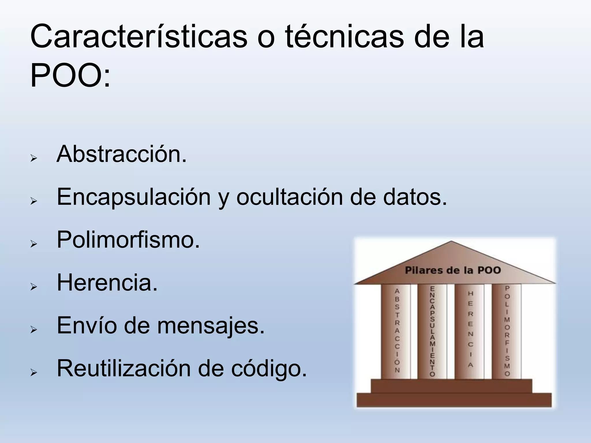 Características o técnicas de la
POO:
 Abstracción.
 Encapsulación y ocultación de datos.
 Polimorfismo.
 Herencia.
 Envío de mensajes.
 Reutilización de código.
 
