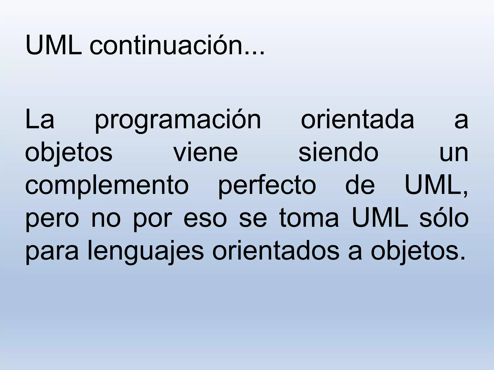 UML continuación...
La programación orientada a
objetos viene siendo un
complemento perfecto de UML,
pero no por eso se toma UML sólo
para lenguajes orientados a objetos.
 