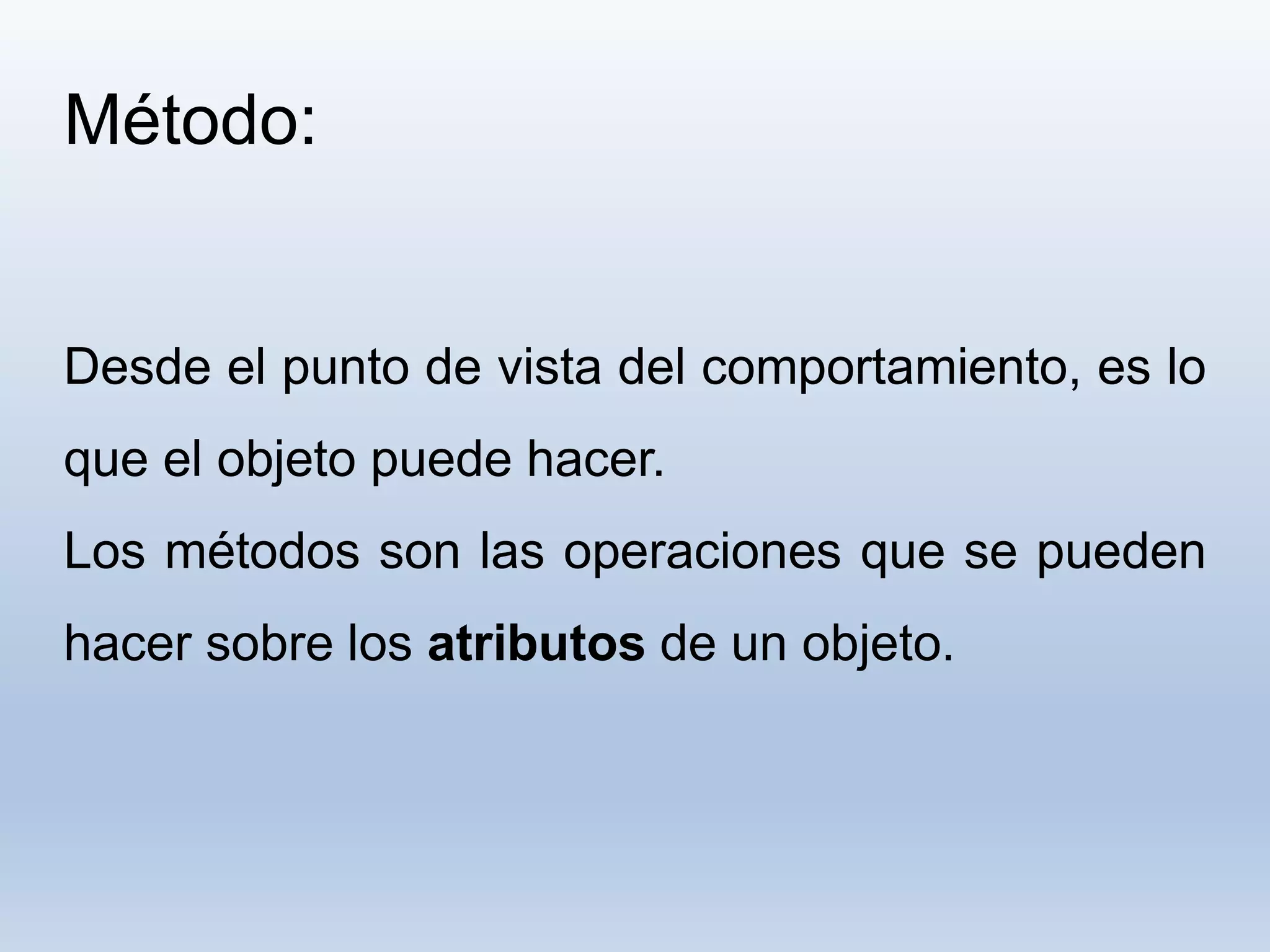Método:
Desde el punto de vista del comportamiento, es lo
que el objeto puede hacer.
Los métodos son las operaciones que se pueden
hacer sobre los atributos de un objeto.
 
