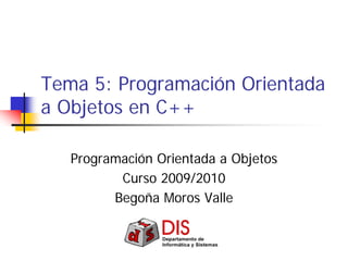 Tema 5: Programación Orientada
a Objetos en C++
Programación Orientada a Objetos
Curso 2009/2010
Begoña Moros Valle
 