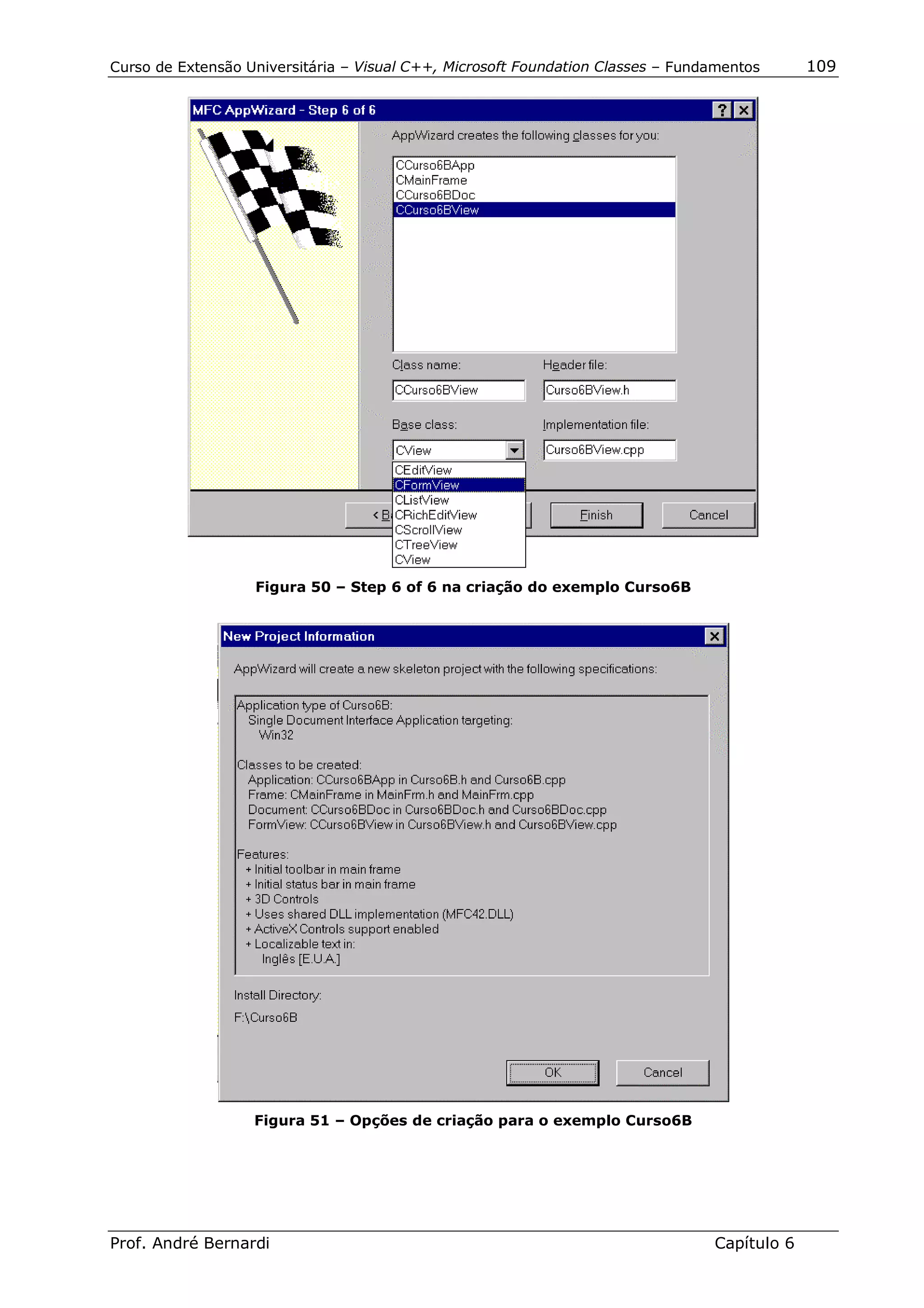Curso de Extensão Universitária – Visual C++, Microsoft Foundation Classes – Fundamentos      109




                   Figura 50 – Step 6 of 6 na criação do exemplo Curso6B




                   Figura 51 – Opções de criação para o exemplo Curso6B




Prof. André Bernardi                                                             Capítulo 6
 