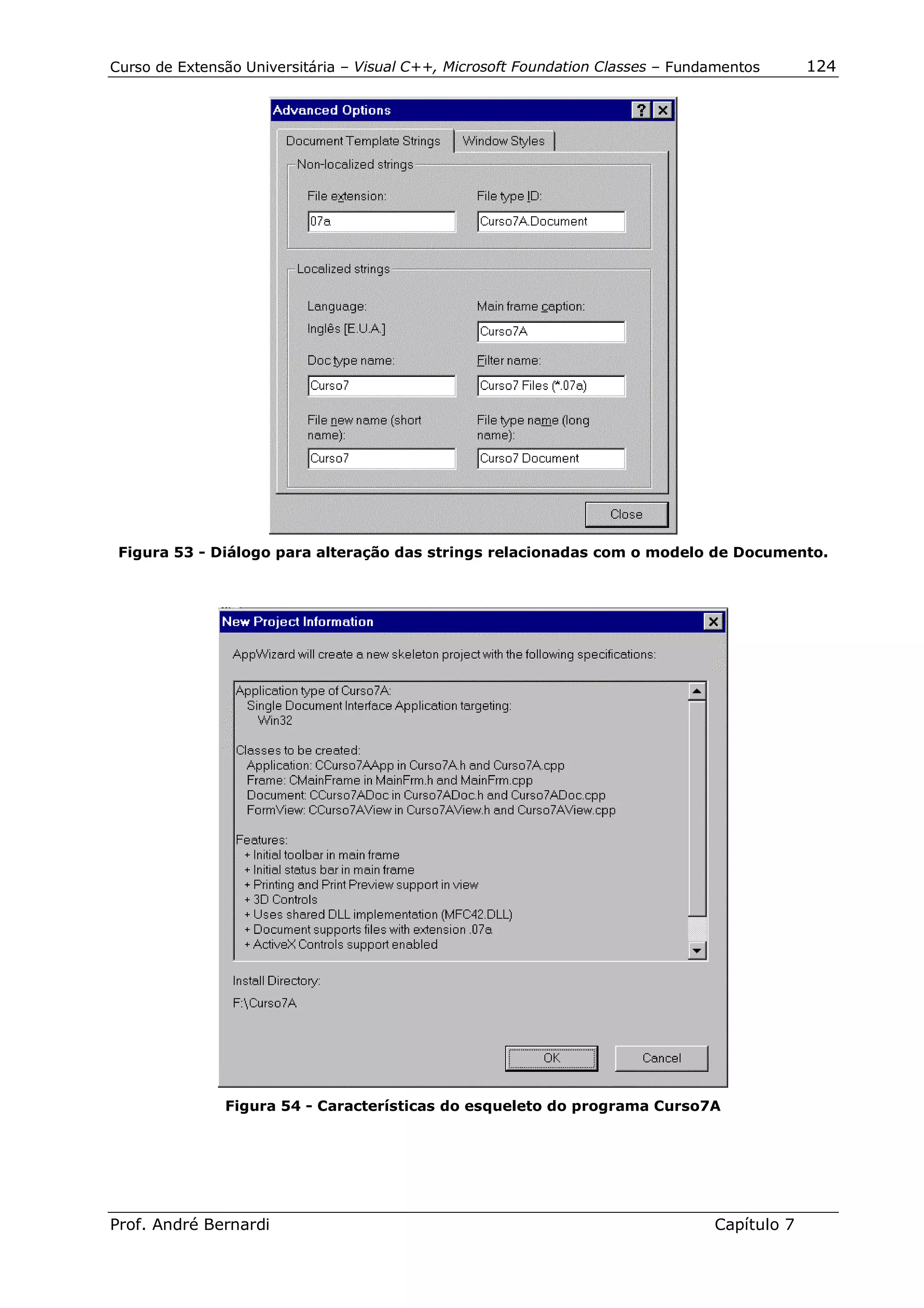 Curso de Extensão Universitária – Visual C++, Microsoft Foundation Classes – Fundamentos      124




 Figura 53 - Diálogo para alteração das strings relacionadas com o modelo de Documento.




               Figura 54 - Características do esqueleto do programa Curso7A




Prof. André Bernardi                                                             Capítulo 7
 