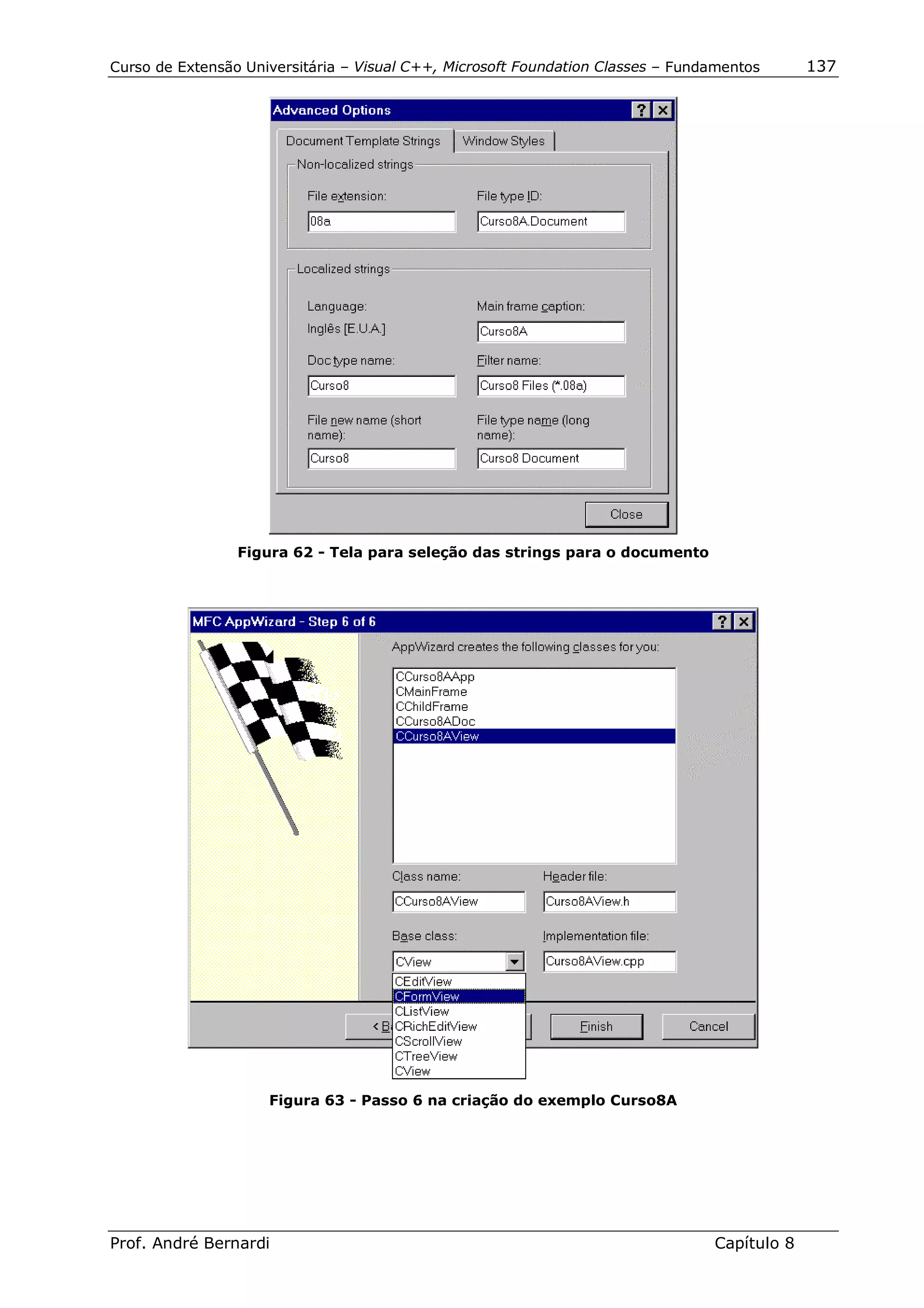 Curso de Extensão Universitária – Visual C++, Microsoft Foundation Classes – Fundamentos      137




                 Figura 62 - Tela para seleção das strings para o documento




                     Figura 63 - Passo 6 na criação do exemplo Curso8A




Prof. André Bernardi                                                             Capítulo 8
 