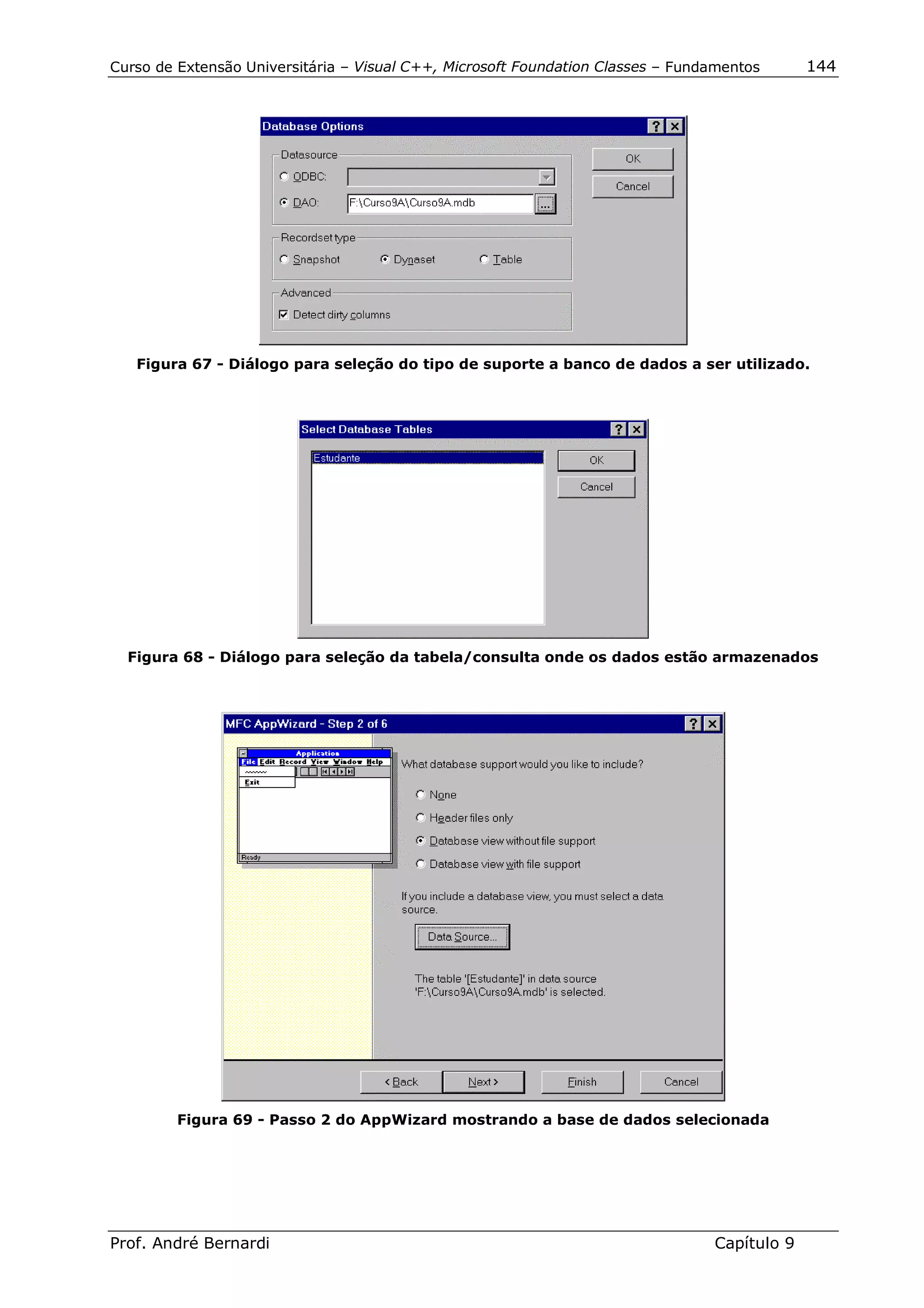 Curso de Extensão Universitária – Visual C++, Microsoft Foundation Classes – Fundamentos      144




   Figura 67 - Diálogo para seleção do tipo de suporte a banco de dados a ser utilizado.




  Figura 68 - Diálogo para seleção da tabela/consulta onde os dados estão armazenados




         Figura 69 - Passo 2 do AppWizard mostrando a base de dados selecionada




Prof. André Bernardi                                                             Capítulo 9
 