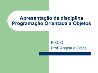 Apresentação da disciplina Programação Orientada a Objetos P. O. O. Prof. Ângela e Grace 