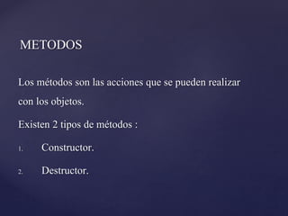 METODOS
Los métodos son las acciones que se pueden realizar
con los objetos.
Existen 2 tipos de métodos :
1.
Constructor.
2.
Destructor.

 
