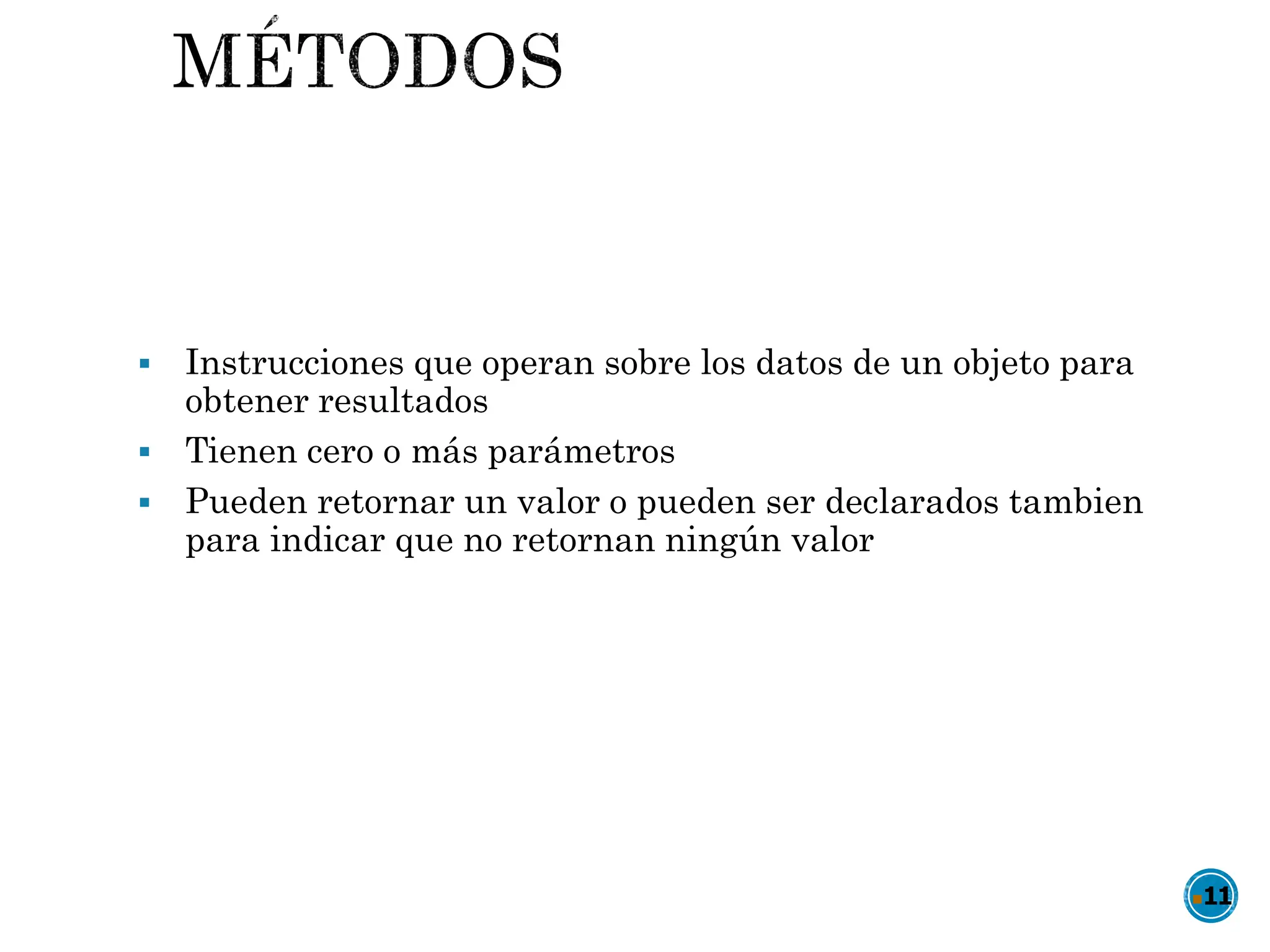  Instrucciones que operan sobre los datos de un objeto para
obtener resultados
 Tienen cero o más parámetros
 Pueden retornar un valor o pueden ser declarados tambien
para indicar que no retornan ningún valor
11
 