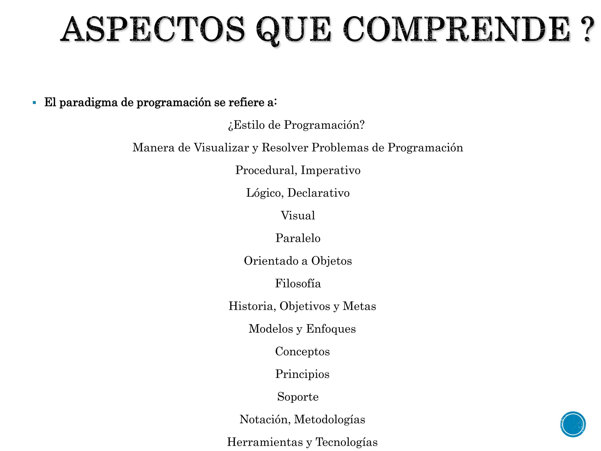  El paradigma de programación se refiere a:
¿Estilo de Programación?
Manera de Visualizar y Resolver Problemas de Programación
Procedural, Imperativo
Lógico, Declarativo
Visual
Paralelo
Orientado a Objetos
Filosofía
Historia, Objetivos y Metas
Modelos y Enfoques
Conceptos
Principios
Soporte
Notación, Metodologías
Herramientas y Tecnologías
 