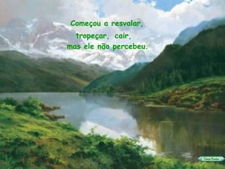 Começou a resvalar,  tropeçar,  mas ele não percebeu. cair, 