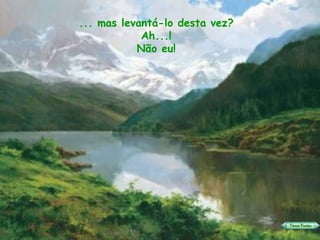 ... mas levantá-lo desta vez? Ah...! Não eu! 