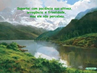 Suportei com paciência sua altivez, arrogância mas ele não percebeu. e frivolidade, 