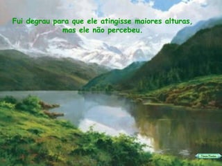 Fui degrau para que ele atingisse maiores alturas, mas ele não percebeu. 