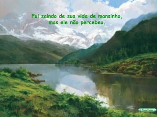 Fui saindo de sua vida de mansinho, mas ele não percebeu. 