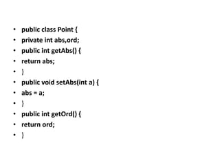 •   public class Point {
•   private int abs,ord;
•   public int getAbs() {
•   return abs;
•   }
•   public void setAbs(int a) {
•   abs = a;
•   }
•   public int getOrd() {
•   return ord;
•   }
 