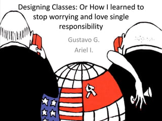 Designing Classes: Or How I learned to
stop worrying and love single
responsibility
Gustavo G.
Ariel I.

 