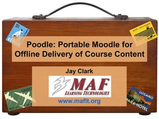 Poodle: Portable Moodle for Offline Delivery of Course Content Jay Clark www.maflt.org 