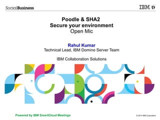 © 2014 IBM CorporationPowered by IBM SmartCloud Meetings
Poodle & SHA2
Secure your environment
Open Mic
Rahul Kumar
Technical Lead, IBM Domino Server Team
IBM Collaboration Solutions
 