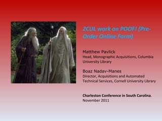 2CUL work on POOF! (Pre-Order Online Form) Matthew Pavlick Head, Monographic Acquisitions, Columbia University Library Boaz Nadav-Manes Director, Acquisitions and Automated Technical Services, Cornell University Library  Charleston Conference in South Carolina . November 2011 
