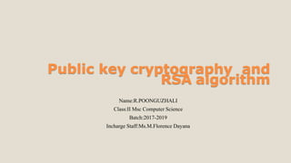 Public key cryptography and
RSA algorithm
Name:R.POONGUZHALI
Class:II Msc Computer Science
Batch:2017-2019
Incharge Staff:Ms.M.Florence Dayana
 