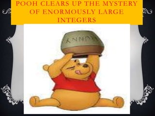 POOH CLEARS UP THE MYSTERY
OF ENORMOUSLY LARGE
INTEGERS
 