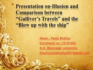 * Presentation on-Illusion and
Comparison between
“Gulliver’s Travels” and the
“Blow up with the ship”
Name : Pooja Bhaliya
Enrolment no.:15101002
M.K. Bhavnagar university
Email;poojabhaliya007@gmail.com
 