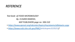 REFERENCE
Text book of-FOOD MICROBIOLOGY
By- K.VIJAYA RAMESH,
MJP PUBLISHERS page no- 506-510
• https://www.apsnet.org/edcenter/topics/mycotoxins/aflatoxins.aspx
• https://www.ncbi.nlm.nih.gov/PMC/articlespmc3135212/
 